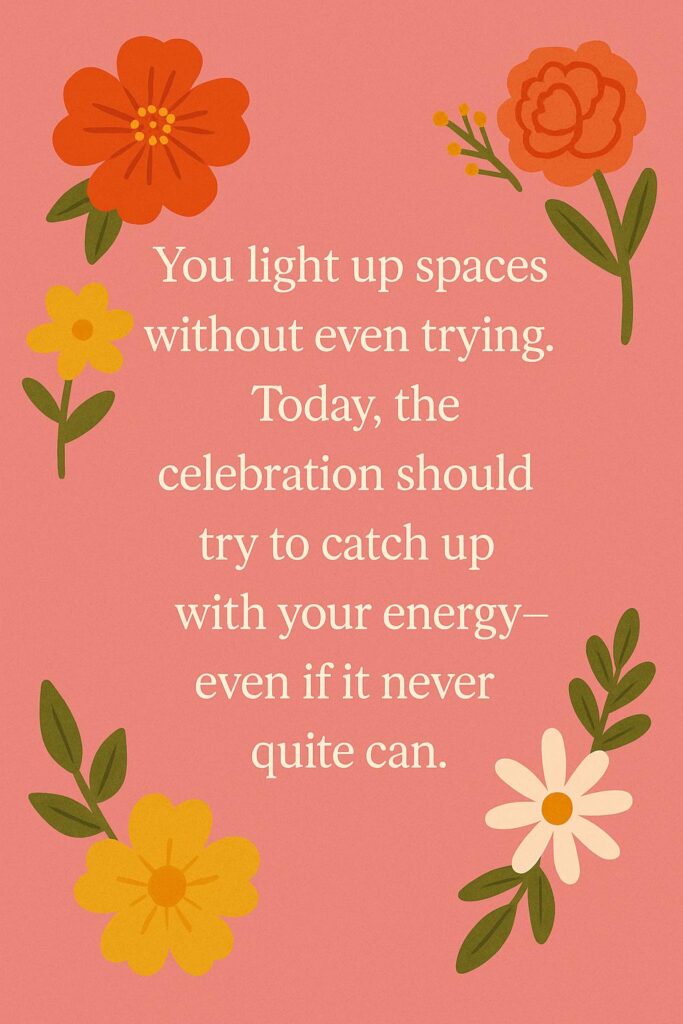 You light up spaces without even trying. Today, the celebration should try to catch up with your energy—even if it never quite can